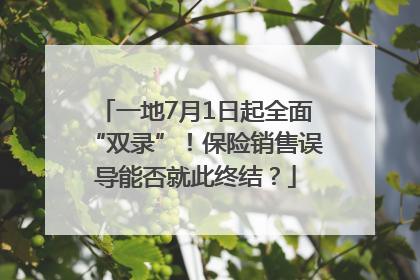 一地7月1日起全面“双录”！保险销售误导能否就此终结？