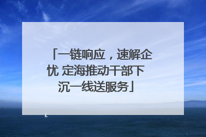 一链响应，速解企忧 定海推动干部下沉一线送服务