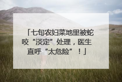 七旬农妇菜地里被蛇咬“淡定”处理，医生直呼“太危险”！