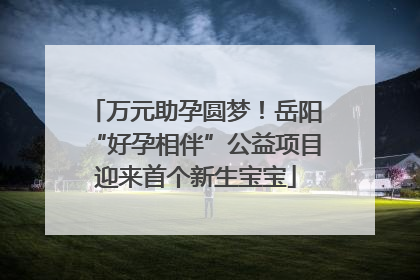 万元助孕圆梦！岳阳“好孕相伴”公益项目迎来首个新生宝宝