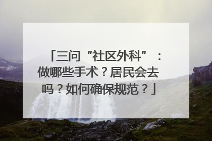 三问“社区外科”：做哪些手术？居民会去吗？如何确保规范？