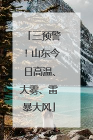 三预警！山东今日高温、大雾、雷暴大风