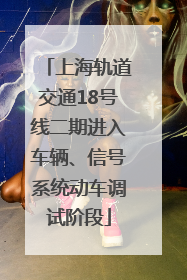 上海轨道交通18号线二期进入车辆、信号系统动车调试阶段