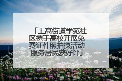 上高街道学苑社区携手高校开展免费证件照拍摄活动服务居民获好评