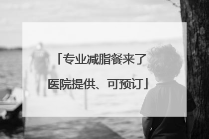 专业减脂餐来了 医院提供、可预订