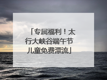 专属福利！太行大峡谷端午节儿童免费漂流