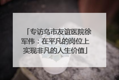 专访乌市友谊医院徐军伟：在平凡的岗位上实现非凡的人生价值