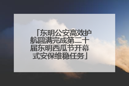 东明公安高效护航圆满完成第二十届东明西瓜节开幕式安保维稳任务