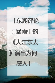 东湖评论：暴雨中的《大江东去》演出为何感人