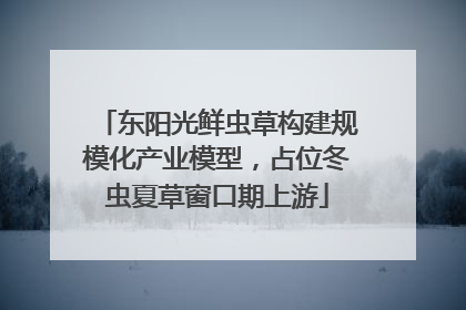 东阳光鲜虫草构建规模化产业模型，占位冬虫夏草窗口期上游