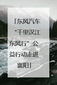 东风汽车“千里汉江东风行”公益行动走进襄阳