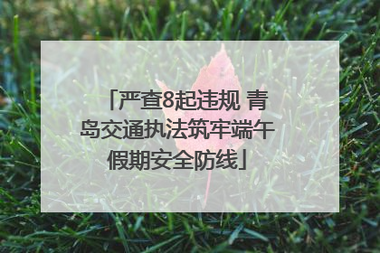 严查8起违规 青岛交通执法筑牢端午假期安全防线