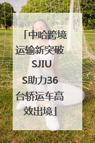 中哈跨境运输新突破 SJIUS助力36台轿运车高效出境