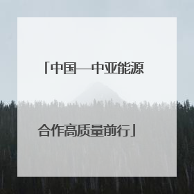 中国—中亚能源合作高质量前行