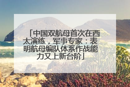 中国双航母首次在西太演练，军事专家：表明航母编队体系作战能力又上新台阶