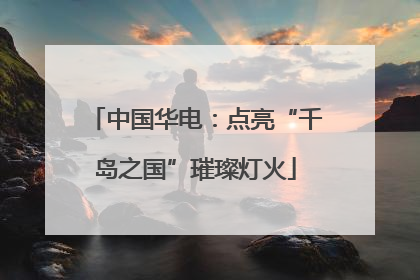 中国华电：点亮“千岛之国”璀璨灯火
