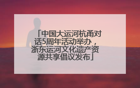 中国大运河杭甬对话5周年活动举办，浙东运河文化遗产资源共享倡议发布