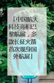 中国航天科技亮相巴黎航展，多款长征火箭首次现身国外航展