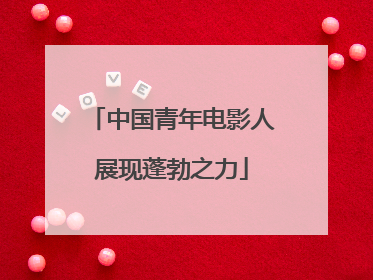 中国青年电影人展现蓬勃之力
