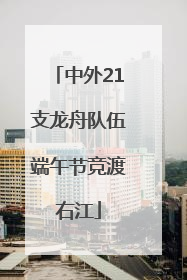 中外21支龙舟队伍端午节竞渡右江