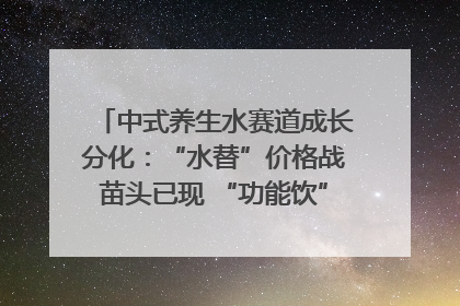 中式养生水赛道成长分化：“水替”价格战苗头已现 “功能饮”价高市场难打开｜中药大健康赛道迭变
