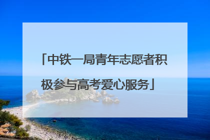 中铁一局青年志愿者积极参与高考爱心服务
