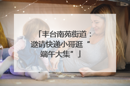 丰台南苑街道：邀请快递小哥逛“端午大集”