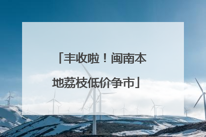 丰收啦！闽南本地荔枝低价争市