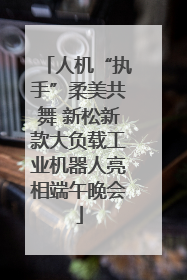 人机“执手”柔美共舞 新松新款大负载工业机器人亮相端午晚会
