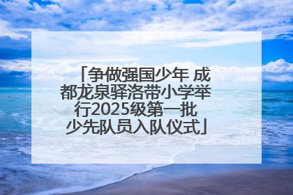 争做强国少年 成都龙泉驿洛带小学举行2025级第一批少先队员入队仪式