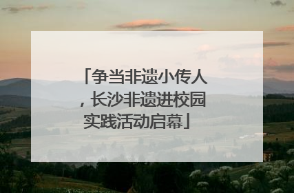 争当非遗小传人，长沙非遗进校园实践活动启幕
