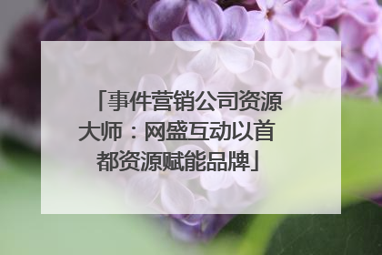 事件营销公司资源大师：网盛互动以首都资源赋能品牌