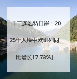 二连浩特口岸：2025年入境中欧班列同比增长17.73%