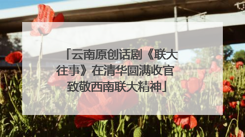 云南原创话剧《联大往事》在清华圆满收官 致敬西南联大精神