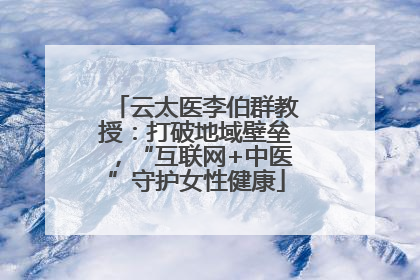 云太医李伯群教授：打破地域壁垒，“互联网+中医”守护女性健康