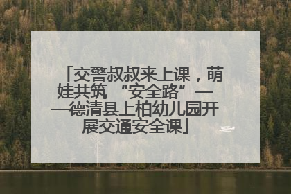 交警叔叔来上课，萌娃共筑 “安全路”——德清县上柏幼儿园开展交通安全课