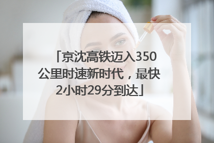 京沈高铁迈入350公里时速新时代，最快2小时29分到达