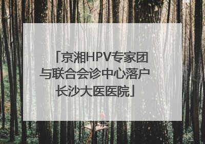 京湘HPV专家团与联合会诊中心落户长沙大医医院