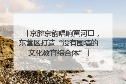 京腔京韵唱响黄河口，东营区打造“没有围墙的文化教育综合体”