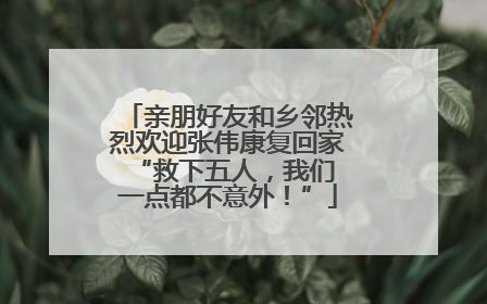 亲朋好友和乡邻热烈欢迎张伟康复回家 “救下五人，我们一点都不意外！”