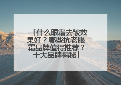 什么眼霜去皱效果好？哪些抗老眼霜品牌值得推荐？十大品牌揭秘