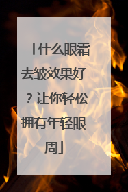 什么眼霜去皱效果好？让你轻松拥有年轻眼周