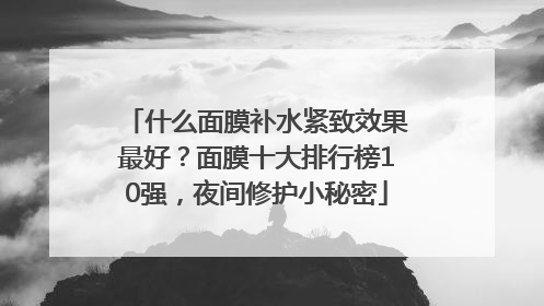 什么面膜补水紧致效果最好？面膜十大排行榜10强，夜间修护小秘密