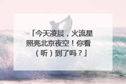 今天凌晨，火流星照亮北京夜空！你看（听）到了吗？