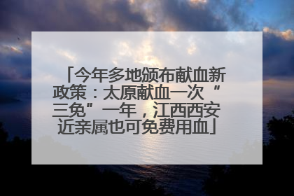今年多地颁布献血新政策：太原献血一次“三免”一年，江西西安近亲属也可免费用血