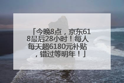 今晚8点，京东618最后28小时！每人每天超6180元补贴，错过等明年！