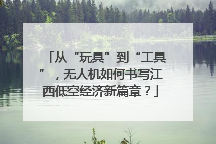 从“玩具”到“工具”，无人机如何书写江西低空经济新篇章？