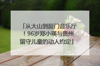 从大山到厦门音乐厅！96岁郑小瑛与贵州留守儿童的动人约定