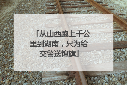 从山西跑上千公里到湖南，只为给交警送锦旗