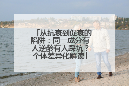 从抗衰到促衰的陷阱：同一成分有人逆龄有人踩坑？个体差异化解读